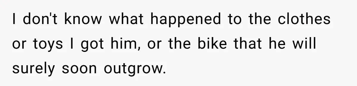 I don't know what happened to the clothes or toys I got him, or the bike that he will surely soon outgrow.