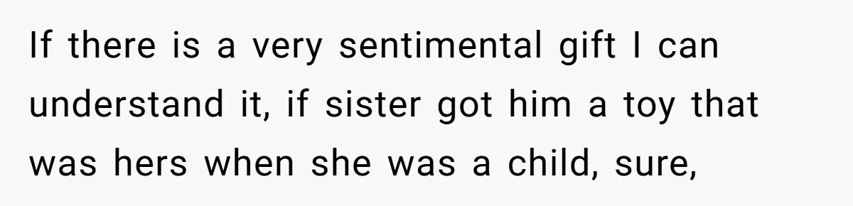 If there is a very sentimental gift I can understand it, if sister got him a toy that was hers when she was a child, sure,