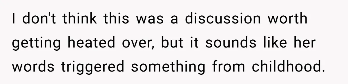 I don't think this was a discussion worth getting heated over, but it sounds like her words triggered something from childhood.