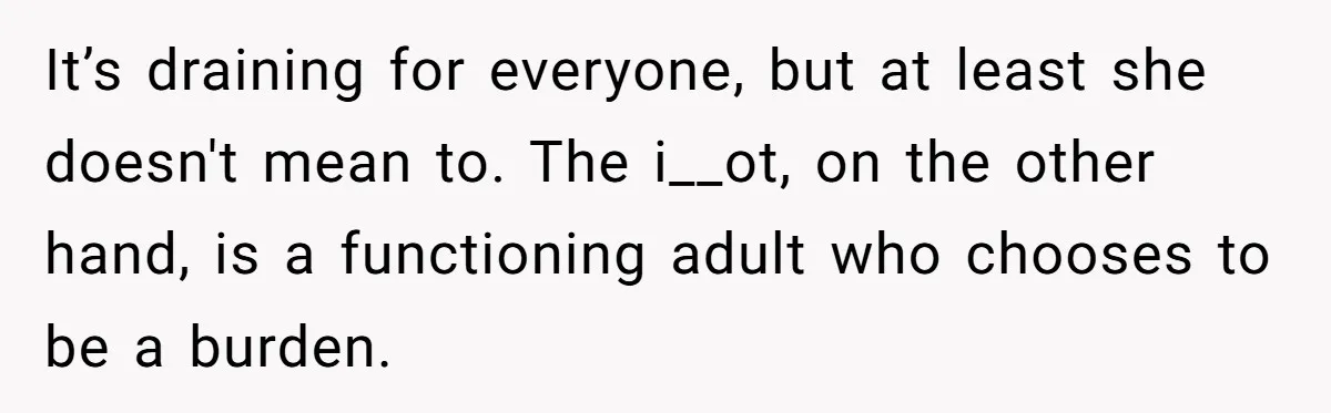 He Told His Mother He Never Wants His Brother at His Future Wedding After Watching Him Neglect Their Sick Grandmother It’s draining for everyone, but at least she doesn't mean to. The i__ot, on the other hand, is a functioning adult who chooses to be a burden.