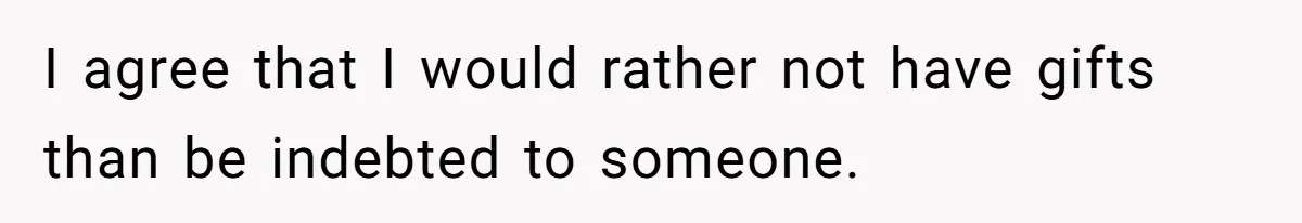 I agree that I would rather not have gifts than be indebted to someone.