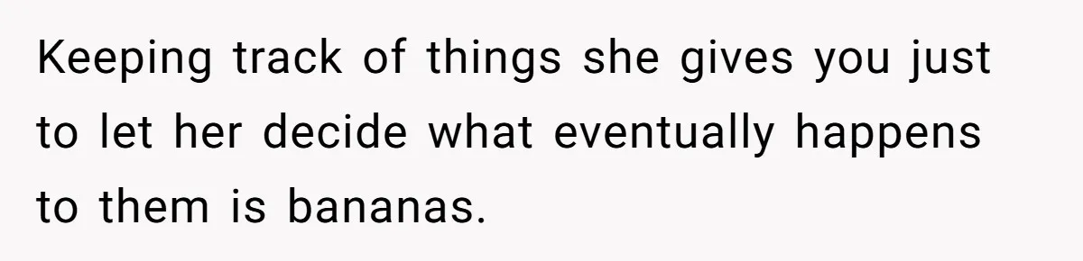 Keeping track of things she gives you just to let her decide what eventually happens to them is bananas.