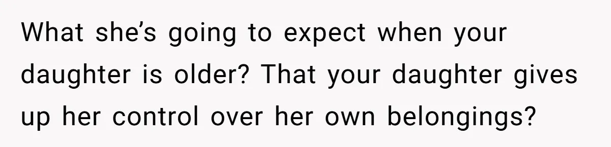 What she’s going to expect when your daughter is older? That your daughter gives up her control over her own belongings?