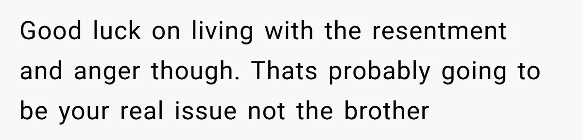 He Told His Mother He Never Wants His Brother at His Future Wedding After Watching Him Neglect Their Sick Grandmother Good luck on living with the resentment and anger though. Thats probably going to be your real issue not the brother