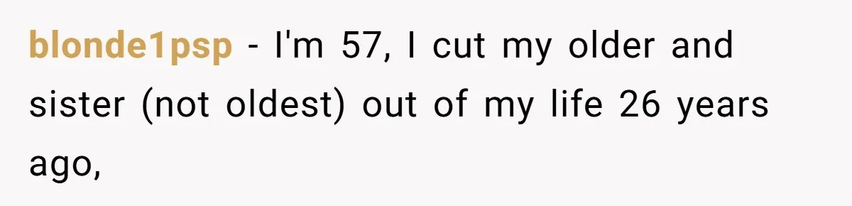 He Told His Mother He Never Wants His Brother at His Future Wedding After Watching Him Neglect Their Sick Grandmother blonde1psp − I'm 57, I cut my older and sister (not oldest) out of my life 26 years ago,