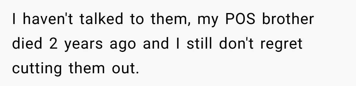 He Told His Mother He Never Wants His Brother at His Future Wedding After Watching Him Neglect Their Sick Grandmother I haven't talked to them, my POS brother died 2 years ago and I still don't regret cutting them out.