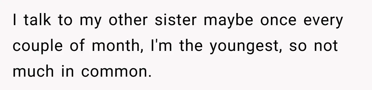 He Told His Mother He Never Wants His Brother at His Future Wedding After Watching Him Neglect Their Sick Grandmother I talk to my other sister maybe once every couple of month, I'm the youngest, so not much in common.