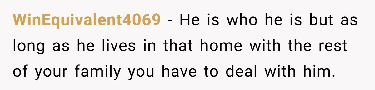He Told His Mother He Never Wants His Brother at His Future Wedding After Watching Him Neglect Their Sick Grandmother WinEquivalent4069 − He is who he is but as long as he lives in that home with the rest of your family you have to deal with him.