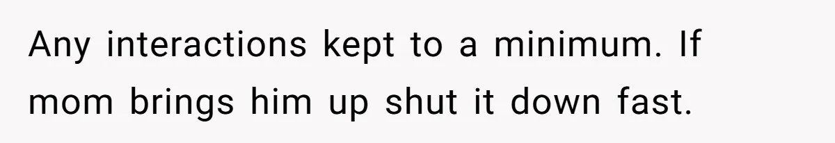 He Told His Mother He Never Wants His Brother at His Future Wedding After Watching Him Neglect Their Sick Grandmother Any interactions kept to a minimum. If mom brings him up shut it down fast.