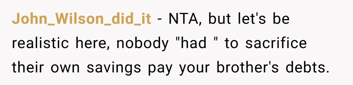 He Told His Mother He Never Wants His Brother at His Future Wedding After Watching Him Neglect Their Sick Grandmother John_Wilson_did_it − NTA, but let's be realistic here, nobody "had " to sacrifice their own savings pay your brother's debts.