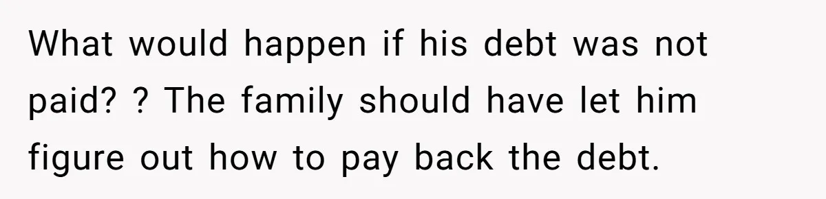 He Told His Mother He Never Wants His Brother at His Future Wedding After Watching Him Neglect Their Sick Grandmother What would happen if his debt was not paid? ? The family should have let him figure out how to pay back the debt.