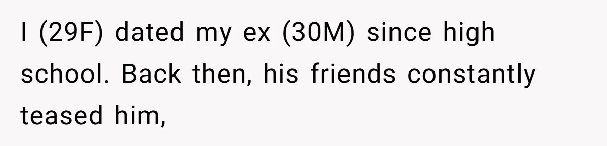 I (29F) dated my ex (30M) since high school. Back then, his friends constantly teased him,