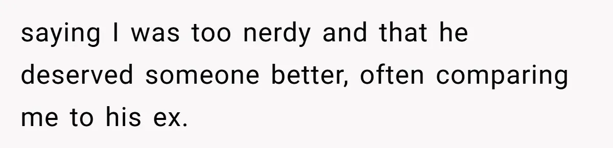 saying I was too nerdy and that he deserved someone better, often comparing me to his ex.