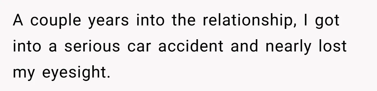 A couple years into the relationship, I got into a serious car accident and nearly lost my eyesight.