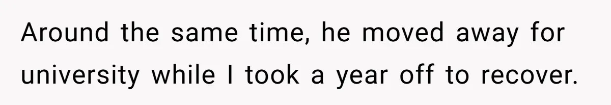Around the same time, he moved away for university while I took a year off to recover.