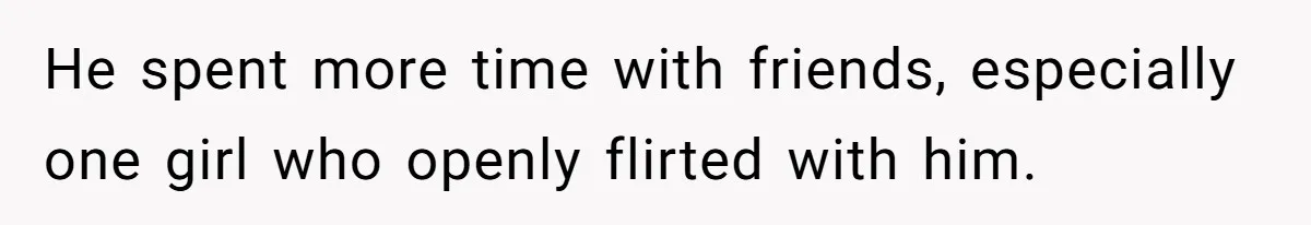 He spent more time with friends, especially one girl who openly flirted with him.