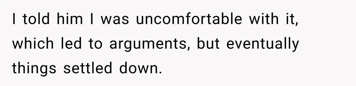 I told him I was uncomfortable with it, which led to arguments, but eventually things settled down.