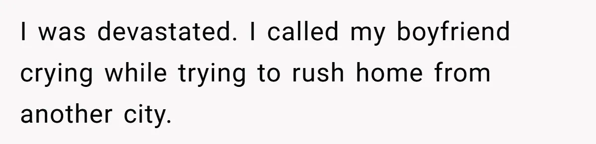 I was devastated. I called my boyfriend crying while trying to rush home from another city.
