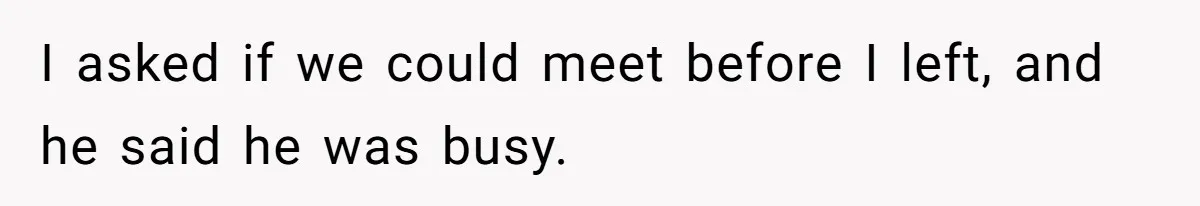 I asked if we could meet before I left, and he said he was busy.