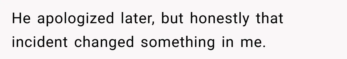 He apologized later, but honestly that incident changed something in me.