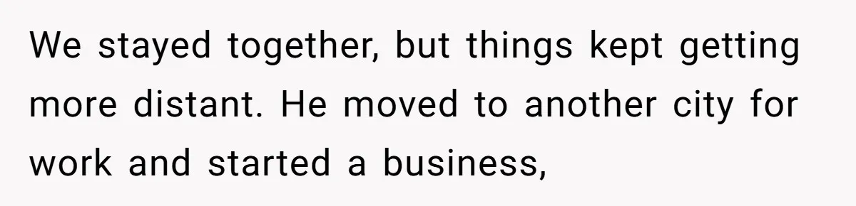 We stayed together, but things kept getting more distant. He moved to another city for work and started a business,