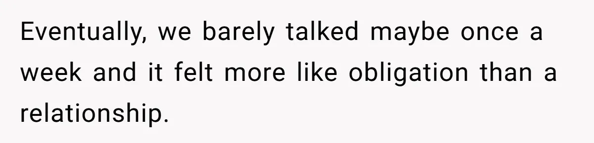 Eventually, we barely talked maybe once a week and it felt more like obligation than a relationship.