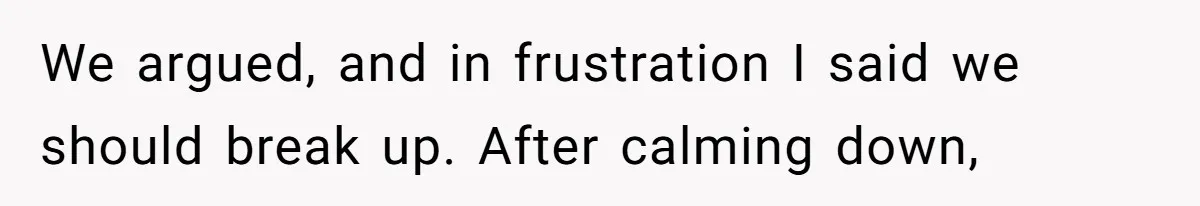 We argued, and in frustration I said we should break up. After calming down,
