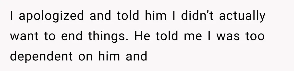 I apologized and told him I didn’t actually want to end things. He told me I was too dependent on him and
