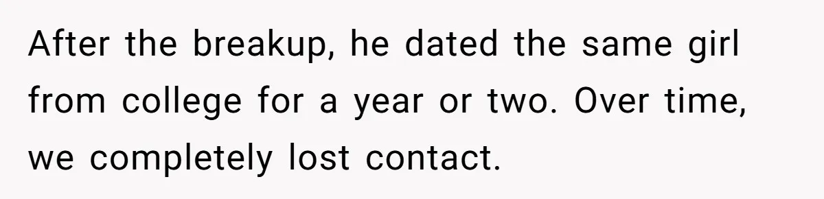 After the breakup, he dated the same girl from college for a year or two. Over time, we completely lost contact.