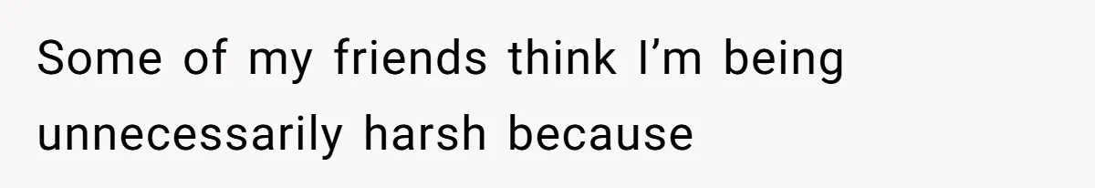 Some of my friends think I’m being unnecessarily harsh because