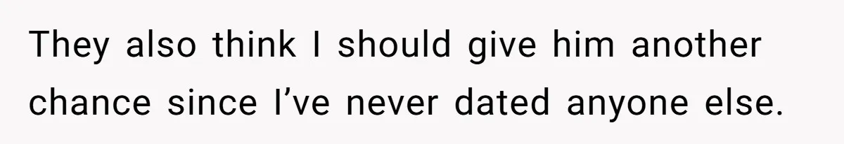 They also think I should give him another chance since I’ve never dated anyone else.