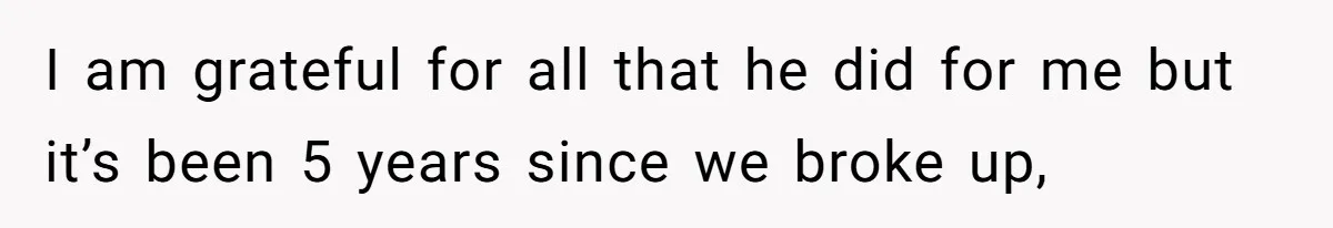 I am grateful for all that he did for me but it’s been 5 years since we broke up,
