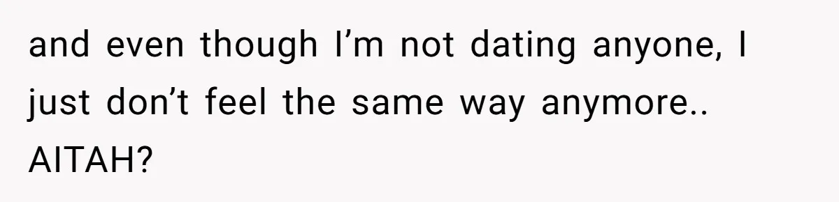 and even though I’m not dating anyone, I just don’t feel the same way anymore.. AITAH?