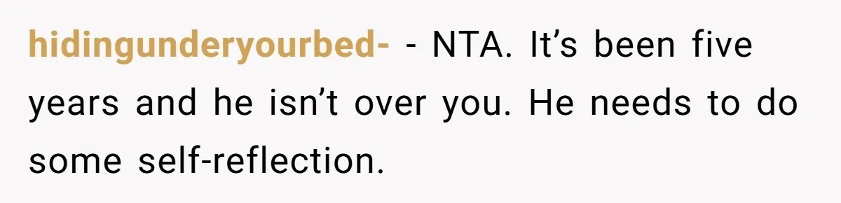hidingunderyourbed- − NTA. It’s been five years and he isn’t over you. He needs to do some self-reflection.