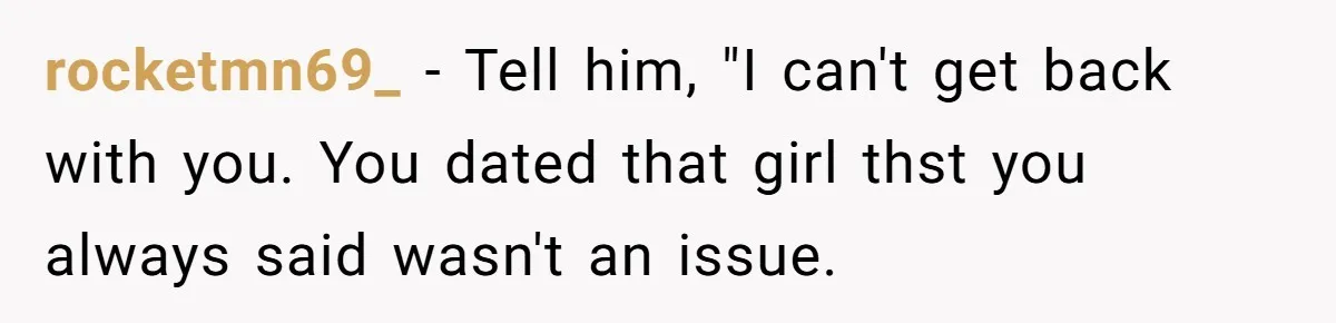 rocketmn69_ − Tell him, "I can't get back with you. You dated that girl thst you always said wasn't an issue.