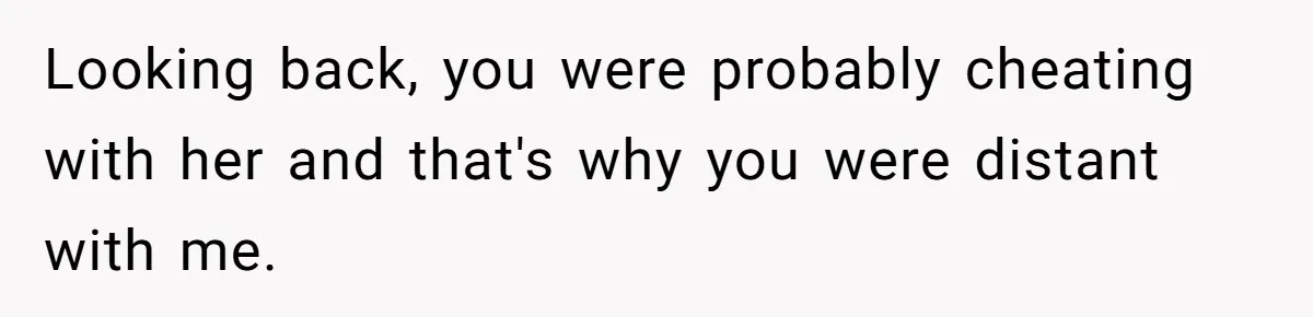 Looking back, you were probably cheating with her and that's why you were distant with me.