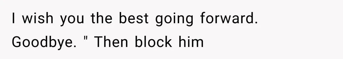 I wish you the best going forward. Goodbye. " Then block him
