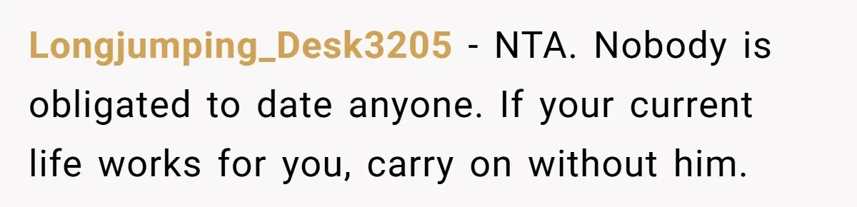 Longjumping_Desk3205 − NTA. Nobody is obligated to date anyone. If your current life works for you, carry on without him.