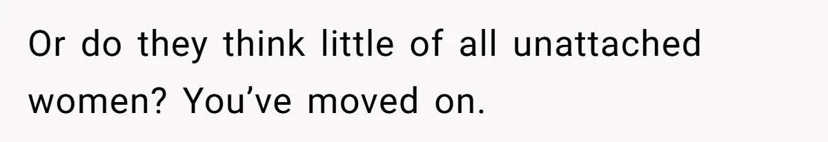 Or do they think little of all unattached women? You’ve moved on.