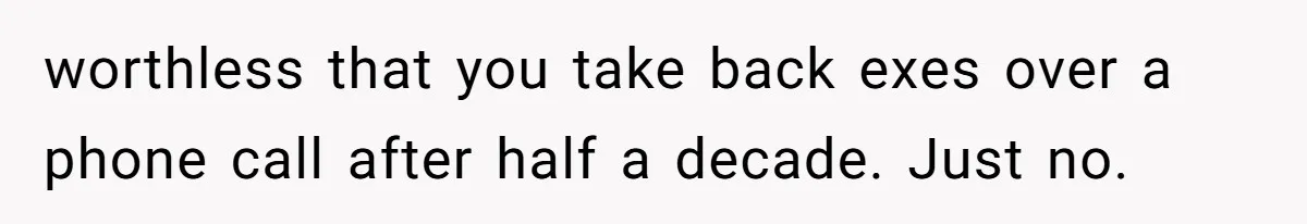 worthless that you take back exes over a phone call after half a decade. Just no.
