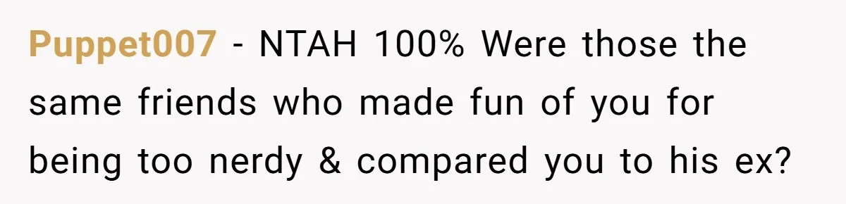 Puppet007 − NTAH 100% Were those the same friends who made fun of you for being too nerdy & compared you to his ex?
