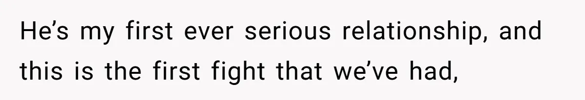 She Shared a Hidden Part of Her Past With Her Boyfriend, and His Reaction Changed Everything Between Them He’s my first ever serious relationship, and this is the first fight that we’ve had,