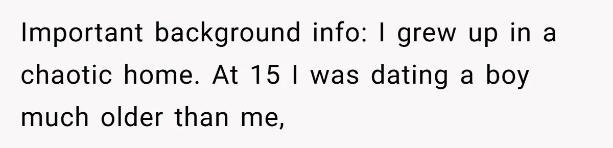 She Shared a Hidden Part of Her Past With Her Boyfriend, and His Reaction Changed Everything Between Them Important background info: I grew up in a chaotic home. At 15 I was dating a boy much older than me,