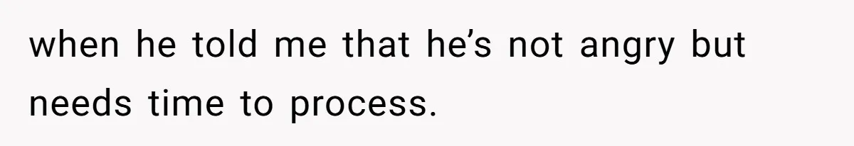She Shared a Hidden Part of Her Past With Her Boyfriend, and His Reaction Changed Everything Between Them when he told me that he’s not angry but needs time to process.