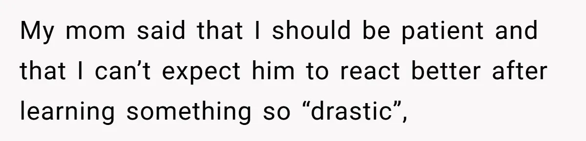 She Shared a Hidden Part of Her Past With Her Boyfriend, and His Reaction Changed Everything Between Them My mom said that I should be patient and that I can’t expect him to react better after learning something so “drastic”,