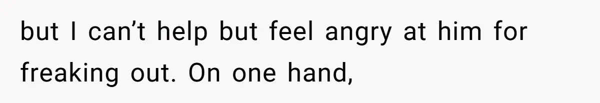 She Shared a Hidden Part of Her Past With Her Boyfriend, and His Reaction Changed Everything Between Them but I can’t help but feel angry at him for freaking out. On one hand,