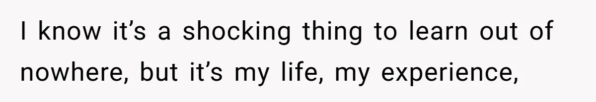 She Shared a Hidden Part of Her Past With Her Boyfriend, and His Reaction Changed Everything Between Them I know it’s a shocking thing to learn out of nowhere, but it’s my life, my experience,
