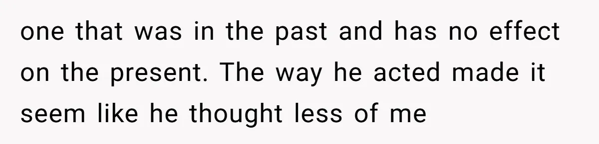 She Shared a Hidden Part of Her Past With Her Boyfriend, and His Reaction Changed Everything Between Them one that was in the past and has no effect on the present. The way he acted made it seem like he thought less of me