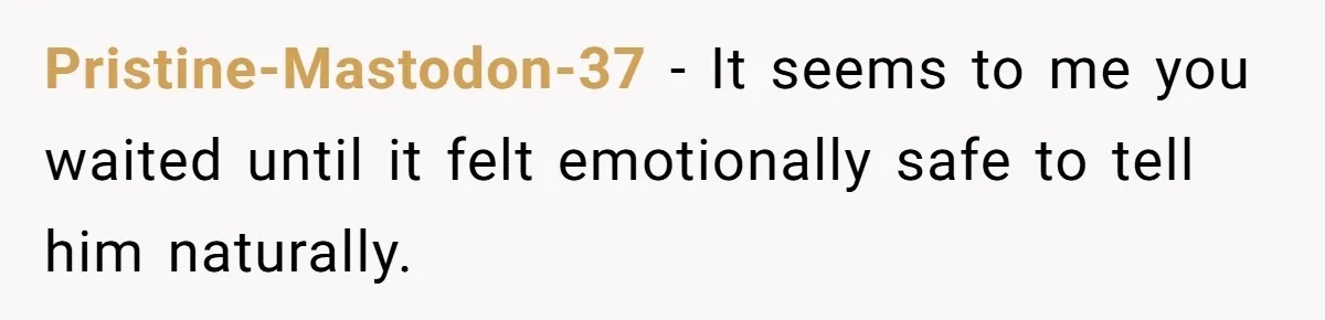 She Shared a Hidden Part of Her Past With Her Boyfriend, and His Reaction Changed Everything Between Them Pristine-Mastodon-37 − It seems to me you waited until it felt emotionally safe to tell him naturally.