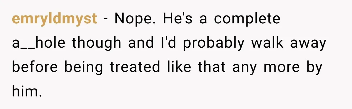 She Shared a Hidden Part of Her Past With Her Boyfriend, and His Reaction Changed Everything Between Them emryldmyst − Nope. He's a complete a__hole though and I'd probably walk away before being treated like that any more by him.